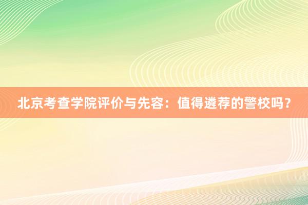 北京考查学院评价与先容：值得遴荐的警校吗？