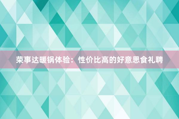 荣事达暖锅体验：性价比高的好意思食礼聘