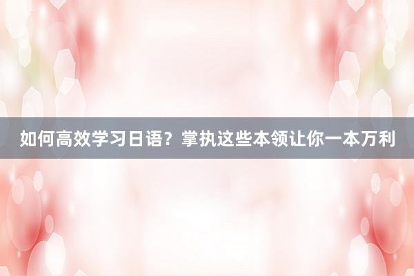 如何高效学习日语？掌执这些本领让你一本万利