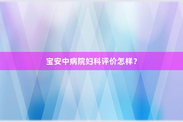 宝安中病院妇科评价怎样？