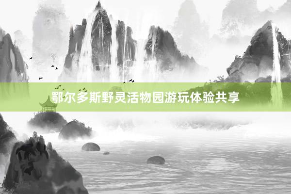 鄂尔多斯野灵活物园游玩体验共享
